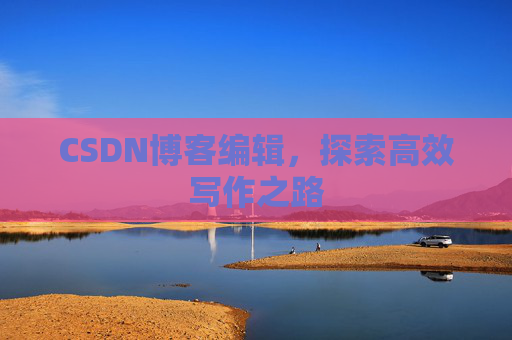 CSDN博客编辑，探索高效写作之路